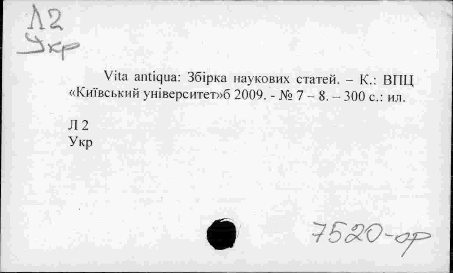 ﻿Ä2
Vita antiqua: Збірка наукових статей. - К.: ВПЦ «Київський університет»б 2009. - № 7 - 8. - 300 с.: ил.
Л 2
Укр